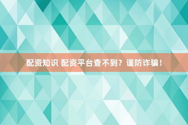 配资知识 配资平台查不到?谨防诈骗!