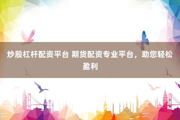 炒股杠杆配资平台 期货配资专业平台，助您轻松盈利