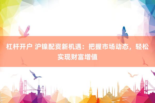 杠杆开户 沪镍配资新机遇：把握市场动态，轻松实现财富增值