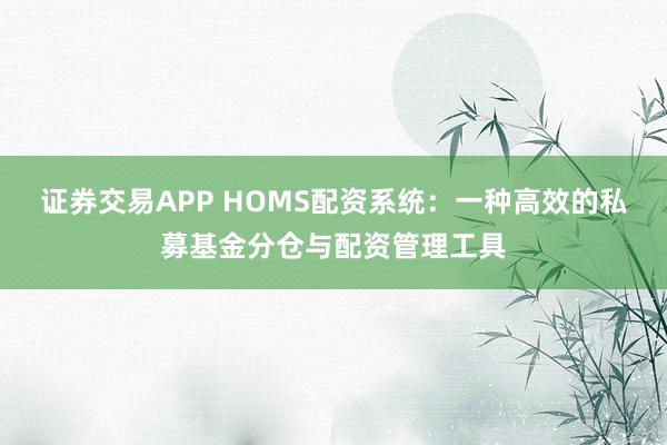 证券交易APP HOMS配资系统:一种高效的私募基金分仓与配资管理工具