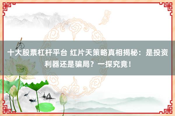 十大股票杠杆平台 红片天策略真相揭秘:是投资利器还是骗局?一探究竟!