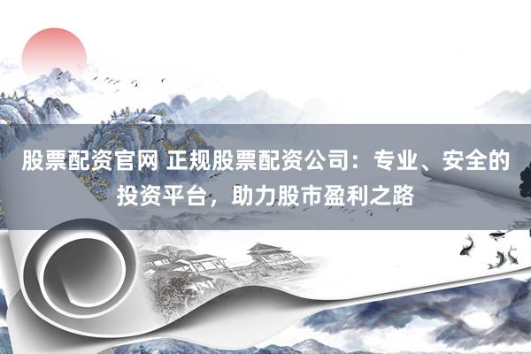 股票配资官网 正规股票配资公司：专业、安全的投资平台，助力股市盈利之路