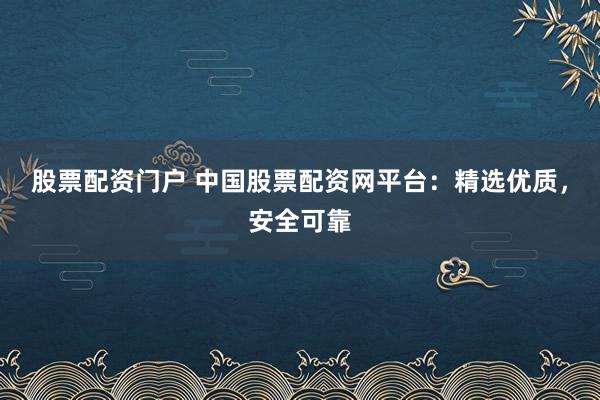 股票配资门户 中国股票配资网平台:精选优质,安全可靠