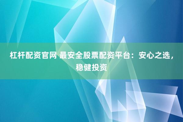 杠杆配资官网 最安全股票配资平台:安心之选,稳健投资