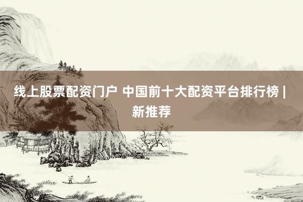 线上股票配资门户 中国前十大配资平台排行榜 | 新推荐