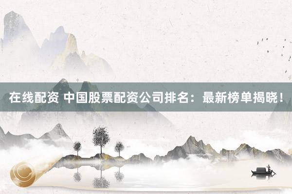 在线配资 中国股票配资公司排名:最新榜单揭晓!