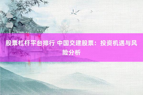 股票杠杆平台排行 中国交建股票：投资机遇与风险分析