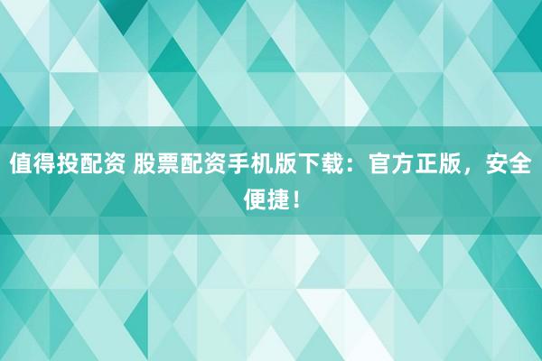 值得投配资 股票配资手机版下载：官方正版，安全便捷！
