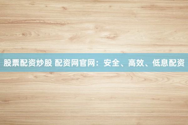 股票配资炒股 配资网官网：安全、高效、低息配资