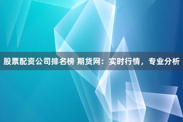 股票配资公司排名榜 期货网：实时行情，专业分析