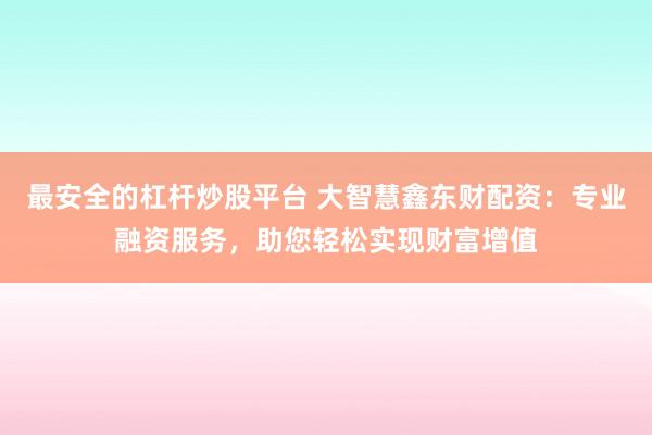 最安全的杠杆炒股平台 大智慧鑫东财配资：专业融资服务，助您轻松实现财富增值