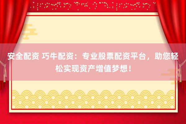 安全配资 巧牛配资：专业股票配资平台，助您轻松实现资产增值梦想！