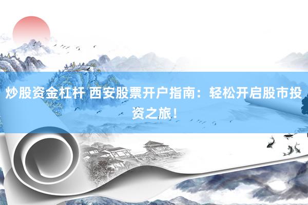 炒股资金杠杆 西安股票开户指南：轻松开启股市投资之旅！
