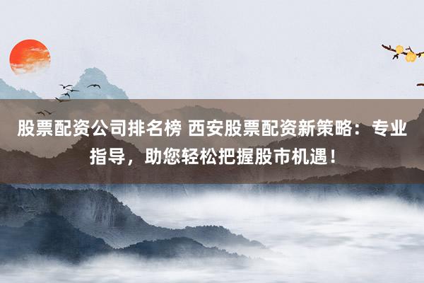 股票配资公司排名榜 西安股票配资新策略:专业指导,助您轻松把握股市机遇!