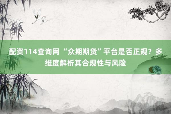 配资114查询网 “众期期货”平台是否正规？多维度解析其合规性与风险